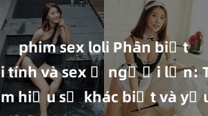 phim sex loli Phân biệt giữa giới tính và sex ở người lớn: Tìm hiểu sự khác biệt và yếu tố quyết định