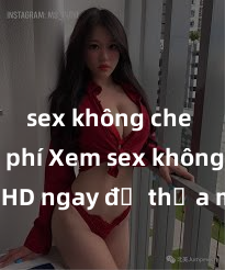 sex không che miễn phí Xem sex không che HD ngay để thỏa mãn cơn khát tình dục của bạn! Video chất lượng cao, cảnh quay rõ nét, sẽ khiến bạn không thể rời mắt! Hãy trải nghiệm ngay!