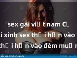 sex gái việt nam Cặp đôi gái xinh sex thổi hồn vào đêm muộn