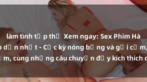 làm tình tập thể Xem ngay: Sex Phim Hàn Quốc Vietsub hấp dẫn nhất - Cực kỳ nóng bỏng và gợi cảm, cùng những câu chuyện đầy kích thích chỉ trong một click!