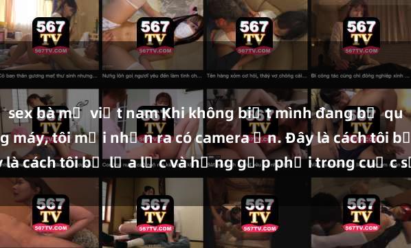 sex bà mẹ việt nam Khi không biết mình đang bị quay video sex trong thang máy, tôi mới nhận ra có camera ẩn. Đây là cách tôi bị lừa lọc và hậng gặp phải trong cuộc sống hàng ngày.