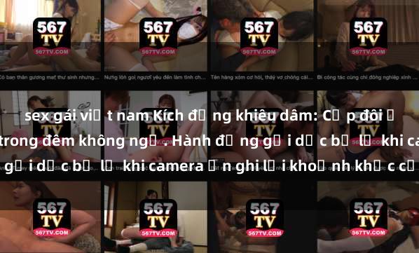 sex gái việt nam Kích động khiêu dâm: Cặp đôi ở nhà nghỉ bị quay lén trong đêm không ngủ. Hành động gợi dục bị lộ khi camera ẩn ghi lại khoảnh khắc cấm kỵ.