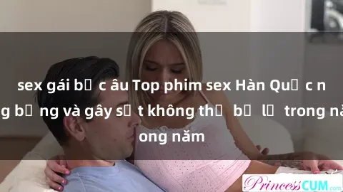 sex gái bắc âu Top phim sex Hàn Quốc nóng bỏng và gây sốt không thể bỏ lỡ trong năm