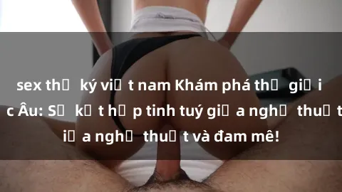 sex thư ký việt nam Khám phá thế giới phim sex Bắc Âu: Sự kết hợp tinh tuý giữa nghệ thuật và đam mê!
