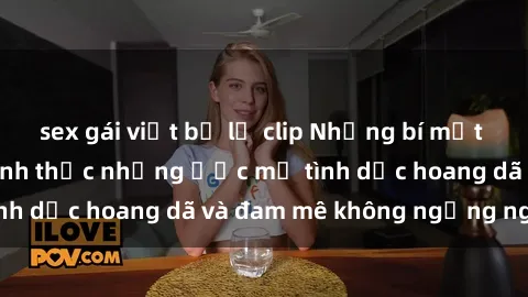 sex gái việt bị lộ clip Những bí mật về sex gái Nga: Đánh thức những ước mơ tình dục hoang dã và đam mê không ngừng nghỉ!