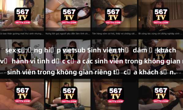 sex cưỡng hiếp vietsub Sinh viên thủ dâm ở khách sạn: Sự thật bất ngờ về hành vi tình dục của các sinh viên trong không gian riêng tư của khách sạn.
