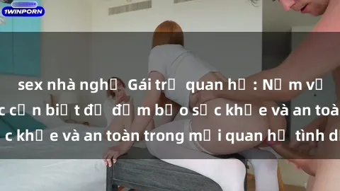 sex nhà nghỉ Gái trẻ quan hệ: Nắm vững những quy tắc cần biết để đảm bảo sức khỏe và an toàn trong mối quan hệ tình dục