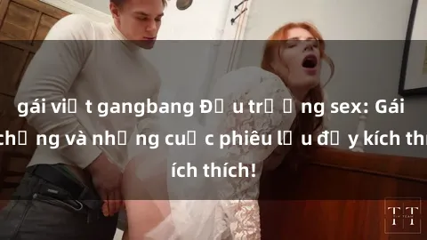 gái việt gangbang Đấu trường sex: Gái có chồng và những cuộc phiêu lưu đầy kích thích!