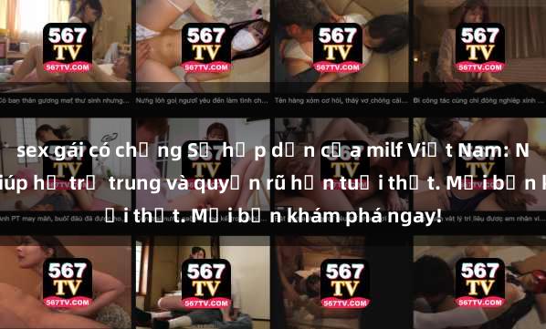 sex gái có chồng Sự hấp dẫn của milf Việt Nam: Những bí mật giúp họ trẻ trung và quyến rũ hơn tuổi thật. Mời bạn khám phá ngay!