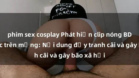 phim sex cosplay Phát hiện clip nóng BDSM gây sốc trên mạng: Nội dung đầy tranh cãi và gây bão xã hội