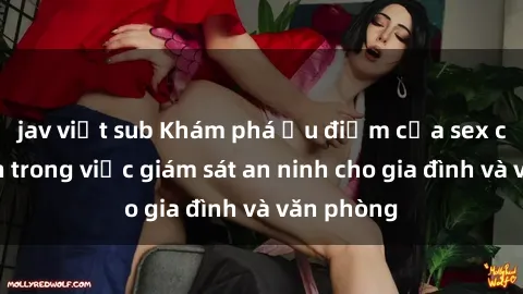 jav việt sub Khám phá ưu điểm của sex camera ẩn trong việc giám sát an ninh cho gia đình và văn phòng