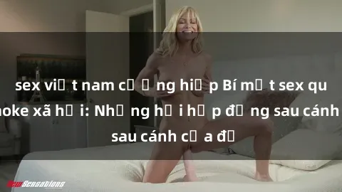 sex việt nam cưỡng hiếp Bí mật sex quán karaoke xã hội: Những hồi hợp đằng sau cánh cửa đỏ