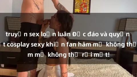 truyện sex loạn luân Độc đáo và quyến rũ: Gái Việt cosplay sexy khiến fan hâm mộ không thể rời mắt!