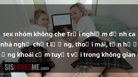 sex nhóm không che Trải nghiệm đỉnh cao cùng dịch vụ sex nhà nghỉ chất lượng, thoải mái, tận hưởng khoái cảm tuyệt vời trong không gian riêng tư và an toàn.