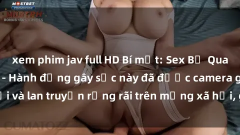 xem phim jav full HD Bí mật: Sex Bị Quay Lén Trong Toilet - Hành động gây sốc này đã được camera ghi lại và lan truyền rộng rãi trên mạng xã hội, gây chú ý của cộng đồng.
