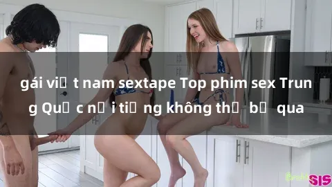gái việt nam sextape Top phim sex Trung Quốc nổi tiếng không thể bỏ qua