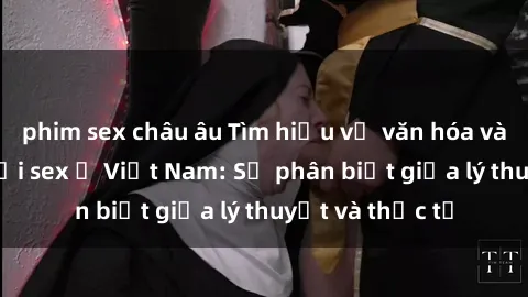 phim sex châu âu Tìm hiểu về văn hóa và thái độ đối với sex ở Việt Nam: Sự phân biệt giữa lý thuyết và thực tế