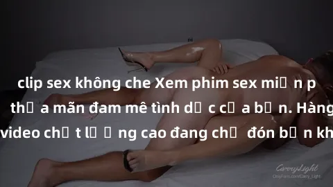 clip sex không che Xem phim sex miễn phí ngay hôm nay để thỏa mãn đam mê tình dục của bạn. Hàng nghìn video chất lượng cao đang chờ đón bạn khám phá, hoàn toàn miễn phí!