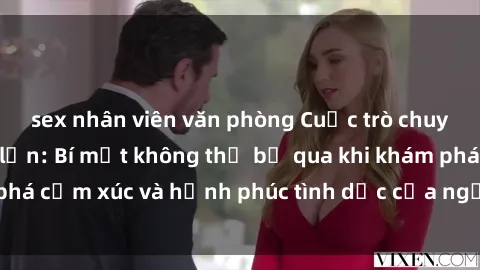 sex nhân viên văn phòng Cuộc trò chuyện về sex người lớn: Bí mật không thể bỏ qua khi khám phá cảm xúc và hạnh phúc tình dục của người trưởng thành