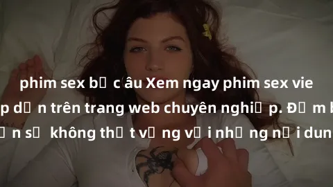 phim sex bắc âu Xem ngay phim sex vietsub cực hot và hấp dẫn trên trang web chuyên nghiệp. Đảm bảo bạn sẽ không thất vọng với những nội dung hấp dẫn và cực kỳ độc đáo.