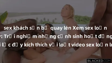 sex khách sạn bị quay lén Xem sex loạn luân vietsub tại đây: Trải nghiệm những cảnh sinh hoạt động khoái lạc đầy kích thích với loạt video sex loạn luân vietsub chất lượng cao.