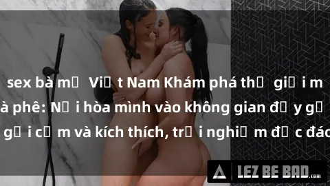 sex bà mẹ Việt Nam Khám phá thế giới mới tại sex quán cà phê: Nơi hòa mình vào không gian đầy gợi cảm và kích thích, trải nghiệm độc đáo không thể bỏ lỡ!
