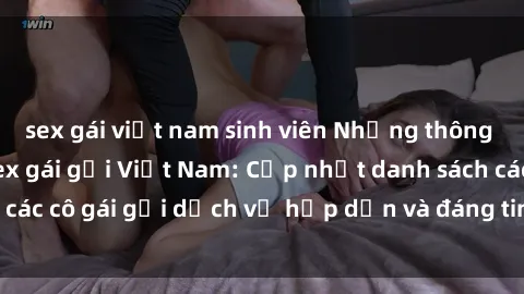 sex gái việt nam sinh viên Những thông tin mới nhất về sex gái gọi Việt Nam: Cập nhật danh sách các cô gái gọi dịch vụ hấp dẫn và đáng tin cậy tại Việt Nam.