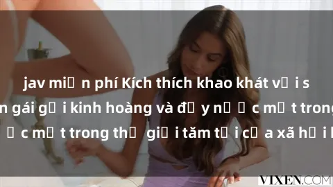 jav miễn phí Kích thích khao khát với sex bạo lực: Chuyện gái gọi kinh hoàng và đầy nước mắt trong thế giới tăm tối của xã hội hiện nay