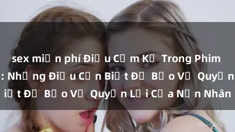 sex miễn phí Điều Cấm Kỵ Trong Phim Sex Nô Lệ Tình Dục: Những Điều Cần Biết Để Bảo Vệ Quyền Lợi Của Nạn Nhân