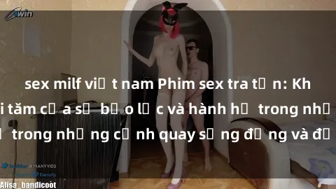 sex milf việt nam Phim sex tra tấn: Khám phá thế giới tối tăm của sự bạo lực và hành hạ trong những cảnh quay sống động và đầy kích thích