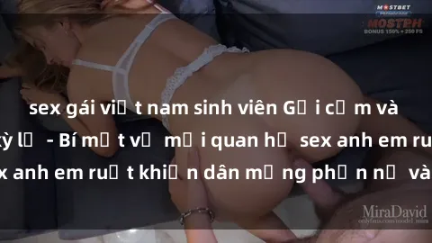 sex gái việt nam sinh viên Gợi cảm và gây sốc: Sự kiện kỳ lạ - Bí mật về mối quan hệ sex anh em ruột khiến dân mạng phẫn nộ và chấn động