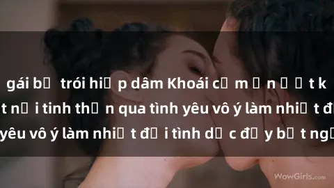 gái bị trói hiếp dâm Khoái cảm ẩn ướt khiến ông cháu kết nối tinh thần qua tình yêu vô ý làm nhiệt đới tình dục đầy bất ngờ.