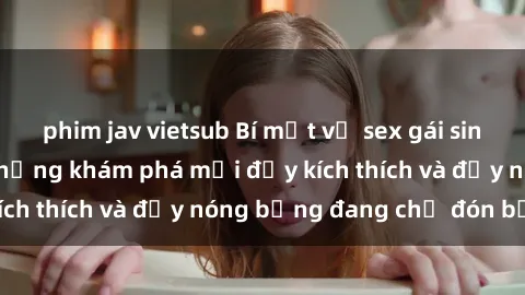 phim jav vietsub Bí mật về sex gái sinh viên Việt Nam: Những khám phá mới đầy kích thích và đầy nóng bỏng đang chờ đón bạn!
