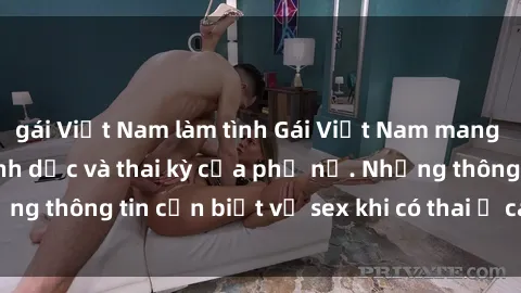 gái Việt Nam làm tình Gái Việt Nam mang bầu, tìm hiểu về tình dục và thai kỳ của phụ nữ. Những thông tin cần biết về sex khi có thai ở các cô gái Việt.