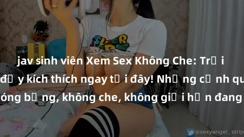 jav sinh viên Xem Sex Không Che: Trải nghiệm mới lạ và đầy kích thích ngay tại đây! Những cảnh quay nóng bỏng, không che, không giới hạn đang chờ đón bạn. Đừng bỏ lỡ!