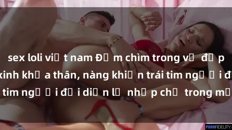 sex loli việt nam Đắm chìm trong vẻ đẹp tự nhiên của gái xinh khỏa thân, nàng khiến trái tim người đối diện lỡ nhịp chỉ trong một cái nhìn.