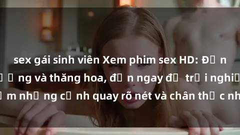 sex gái sinh viên Xem phim sex HD: Đỉnh cao của sự sung sướng và thăng hoa, đến ngay để trải nghiệm những cảnh quay rõ nét và chân thực nhất. Hãy cùng khám phá!