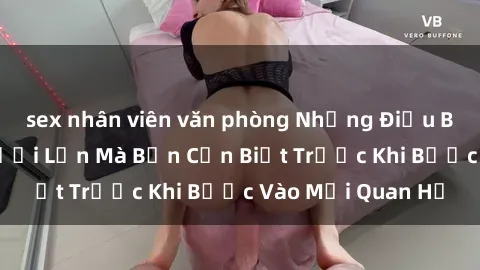 sex nhân viên văn phòng Những Điều Bí Mật Về Sex Người Lớn Mà Bạn Cần Biết Trước Khi Bước Vào Mối Quan Hệ