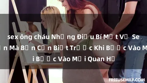 sex ông cháu Những Điều Bí Mật Về Sex Người Lớn Mà Bạn Cần Biết Trước Khi Bước Vào Mối Quan Hệ