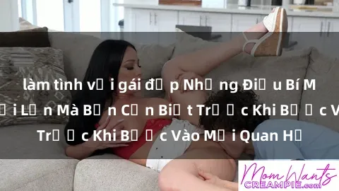 làm tình với gái đẹp Những Điều Bí Mật Về Sex Người Lớn Mà Bạn Cần Biết Trước Khi Bước Vào Mối Quan Hệ