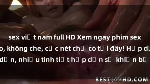 sex việt nam full HD Xem ngay phim sex full HD đỉnh cao, không che, cực nét chỉ có tại đây! Hấp dẫn, nhiều tình tiết hấp dẫn sẽ khiến bạn thỏa mãn đắm say.