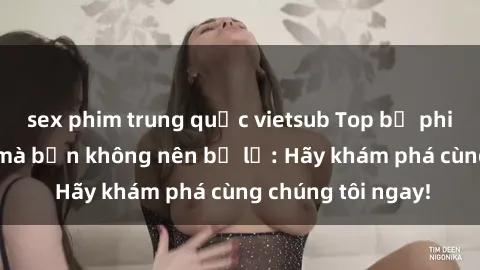 sex phim trung quốc vietsub Top bộ phim sex hay nhất mà bạn không nên bỏ lỡ: Hãy khám phá cùng chúng tôi ngay!