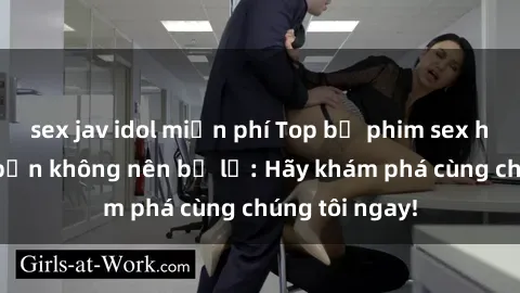 sex jav idol miễn phí Top bộ phim sex hay nhất mà bạn không nên bỏ lỡ: Hãy khám phá cùng chúng tôi ngay!