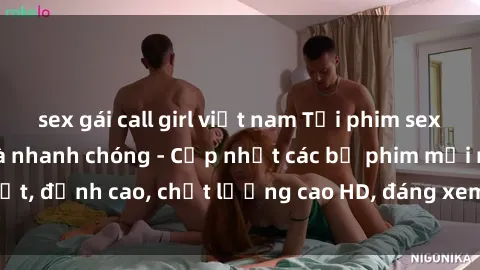 sex gái call girl việt nam Tải phim sex về máy miễn phí và nhanh chóng - Cập nhật các bộ phim mới nhất, đỉnh cao, chất lượng cao HD, đáng xem. Hãy trải nghiệm ngay!