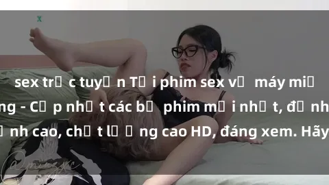 sex trực tuyến Tải phim sex về máy miễn phí và nhanh chóng - Cập nhật các bộ phim mới nhất, đỉnh cao, chất lượng cao HD, đáng xem. Hãy trải nghiệm ngay!