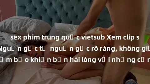 sex phim trung quốc vietsub Xem clip sex không che mới - Nguồn gốc từ nguồn gốc rõ ràng, không giấu giếm. Đảm bảo khiến bạn hài lòng với những cảnh quay táo bạo và đầy kích thích.