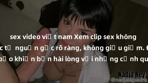 sex video việt nam Xem clip sex không che mới - Nguồn gốc từ nguồn gốc rõ ràng, không giấu giếm. Đảm bảo khiến bạn hài lòng với những cảnh quay táo bạo và đầy kích thích.