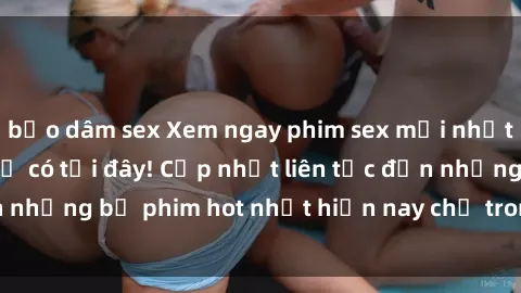 bạo dâm sex Xem ngay phim sex mới nhất, hấp dẫn nhất chỉ có tại đây! Cập nhật liên tục đến những bộ phim hot nhất hiện nay chỉ trong vài cú click!
