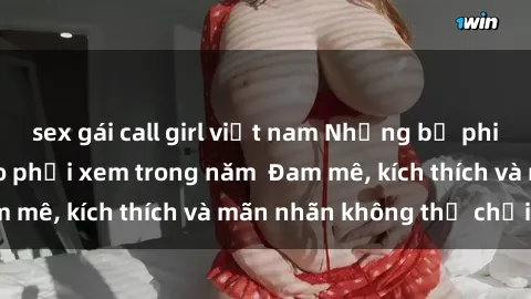 sex gái call girl việt nam Những bộ phim sex jav đỉnh cao phải xem trong năm  Đam mê, kích thích và mãn nhãn không thể chối từ!