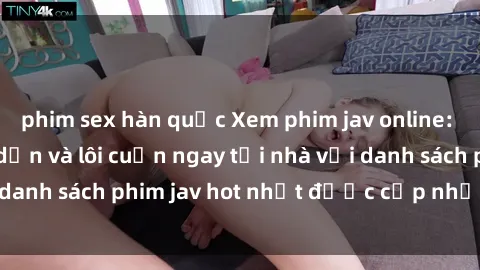 phim sex hàn quốc Xem phim jav online: trải nghiệm hấp dẫn và lôi cuốn ngay tại nhà với danh sách phim jav hot nhất được cập nhật liên tục.